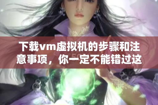 下载vm虚拟机的步骤和注意事项，你一定不能错过这篇指南