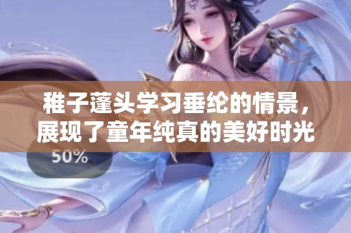 稚子蓬头学习垂纶的情景，展现了童年纯真的美好时光