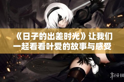 《日子的出差时光》让我们一起看看叶爱的故事与感受
