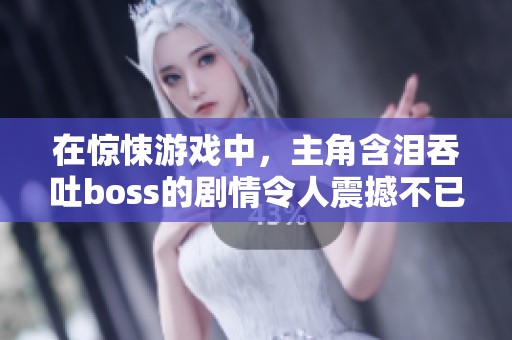 在惊悚游戏中，主角含泪吞吐boss的剧情令人震撼不已