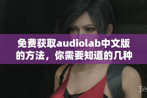 免费获取audiolab中文版的方法，你需要知道的几种途径