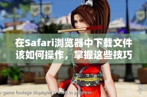 在Safari浏览器中下载文件该如何操作，掌握这些技巧轻松下载内容