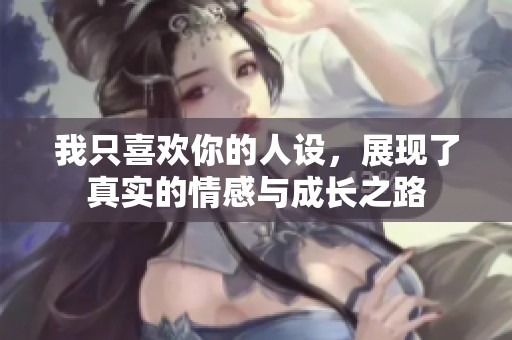 我只喜欢你的人设，展现了真实的情感与成长之路