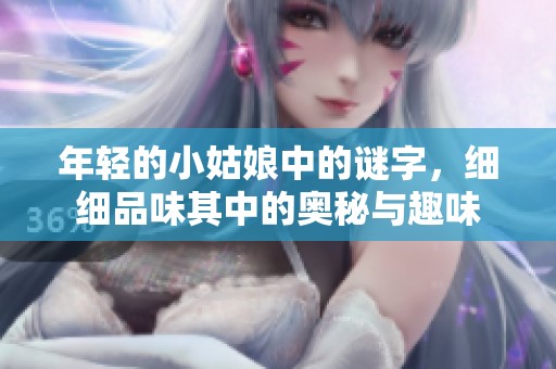年轻的小姑娘中的谜字，细细品味其中的奥秘与趣味