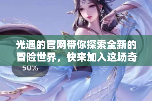 光遇的官网带你探索全新的冒险世界，快来加入这场奇妙旅行吧！