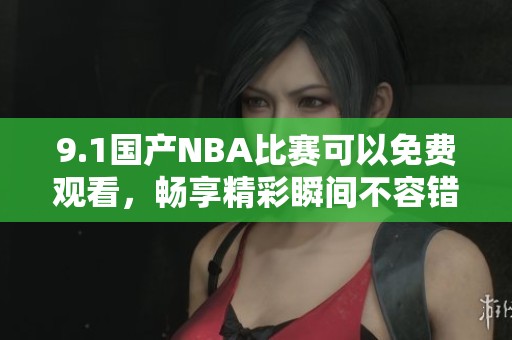 9.1国产NBA比赛可以免费观看，畅享精彩瞬间不容错过