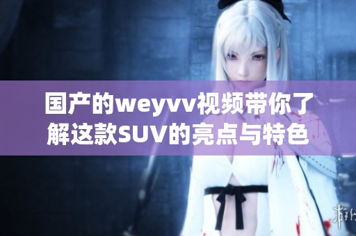国产的weyvv视频带你了解这款SUV的亮点与特色