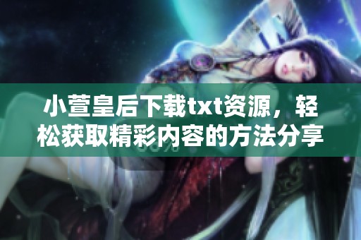 小萱皇后下载txt资源，轻松获取精彩内容的方法分享