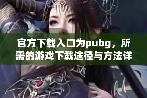 官方下载入口为pubg，所需的游戏下载途径与方法详解