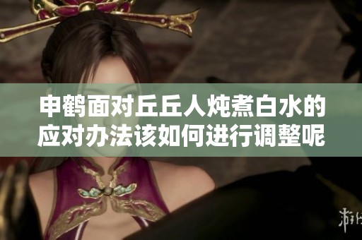 申鹤面对丘丘人炖煮白水的应对办法该如何进行调整呢
