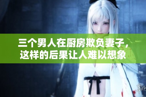 三个男人在厨房欺负妻子，这样的后果让人难以想象