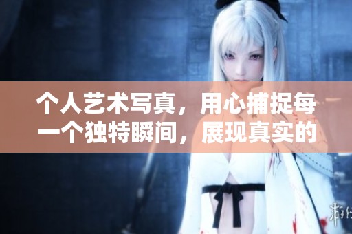 个人艺术写真，用心捕捉每一个独特瞬间，展现真实的我