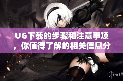 UG下载的步骤和注意事项，你值得了解的相关信息分享