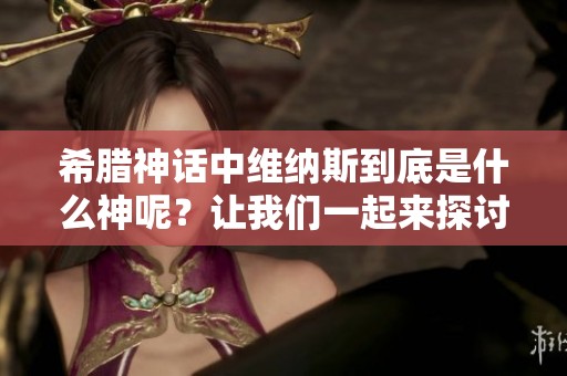 希腊神话中维纳斯到底是什么神呢？让我们一起来探讨一下。
