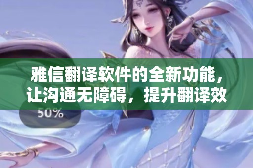 雅信翻译软件的全新功能，让沟通无障碍，提升翻译效率和体验
