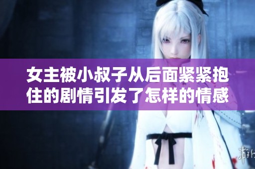 女主被小叔子从后面紧紧抱住的剧情引发了怎样的情感纠葛呢