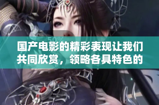 国产电影的精彩表现让我们共同欣赏，领略各具特色的电影魅力
