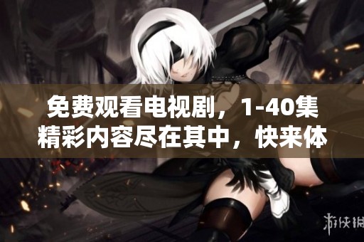 免费观看电视剧，1-40集精彩内容尽在其中，快来体验吧！