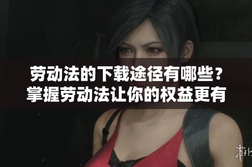 劳动法的下载途径有哪些？掌握劳动法让你的权益更有保障