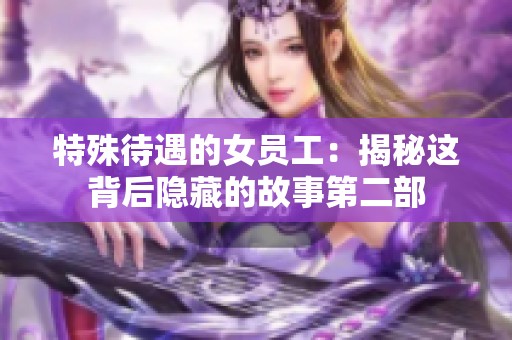 特殊待遇的女员工：揭秘这背后隐藏的故事第二部