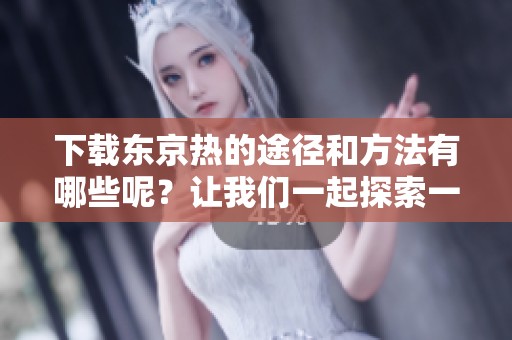 下载东京热的途径和方法有哪些呢？让我们一起探索一下吧！