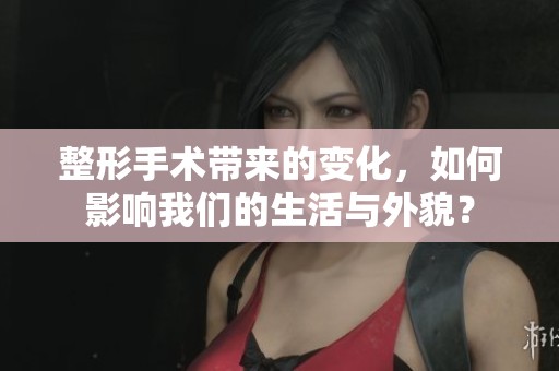 整形手术带来的变化，如何影响我们的生活与外貌？