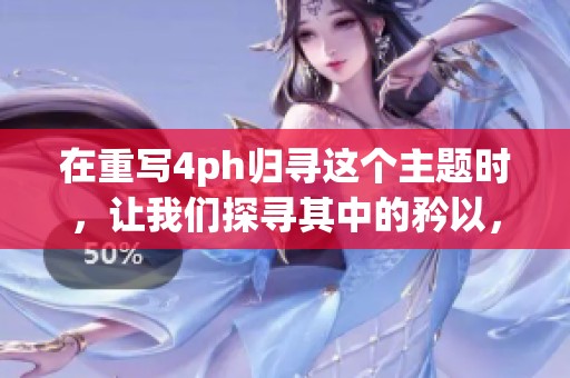 在重写4ph归寻这个主题时，让我们探寻其中的矜以，深入理解其背后的意义。