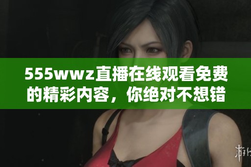 555wwz直播在线观看免费的精彩内容，你绝对不想错过！