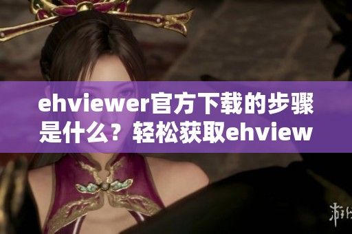 ehviewer官方下载的步骤是什么？轻松获取ehviewer新版的攻略分享