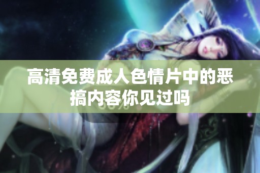 高清免费****片中的恶搞内容你见过吗