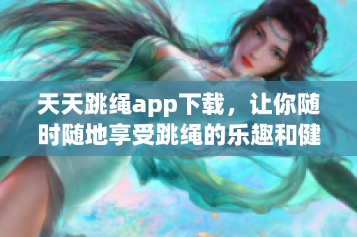 天天跳绳app下载，让你随时随地享受跳绳的乐趣和健康益处