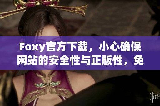 Foxy官方下载，小心确保网站的安全性与正版性，免费下载前请多加注意