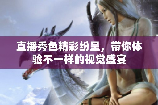 直播秀色精彩纷呈，带你体验不一样的视觉盛宴
