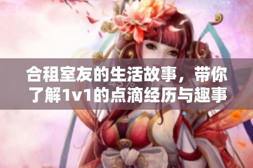 合租室友的生活故事，带你了解1v1的点滴经历与趣事