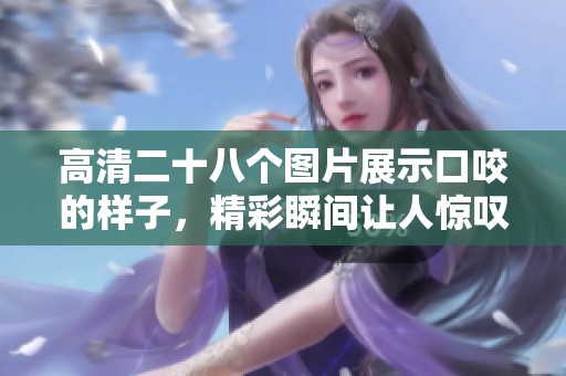 高清二十八个图片展示口咬的样子，精彩瞬间让人惊叹不已