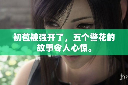 初苞被强开了，五个警花的故事令人心惊。