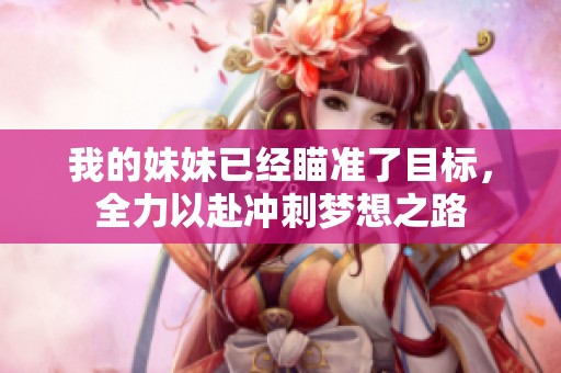 我的妹妹已经瞄准了目标，全力以赴冲刺梦想之路
