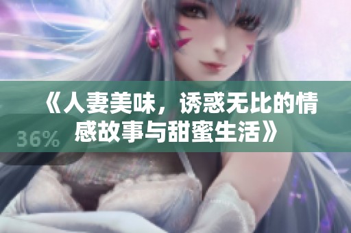 《人妻美味，诱惑无比的情感故事与甜蜜生活》