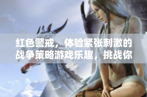 红色警戒，体验紧张刺激的战争策略游戏乐趣，挑战你的智慧与反应速度