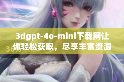 **gpt-4o-mini下载网让你轻松获取，尽享丰富资源与服务的体验