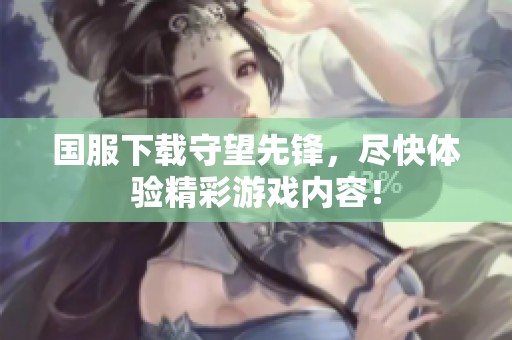国服下载守望先锋，尽快体验精彩游戏内容！