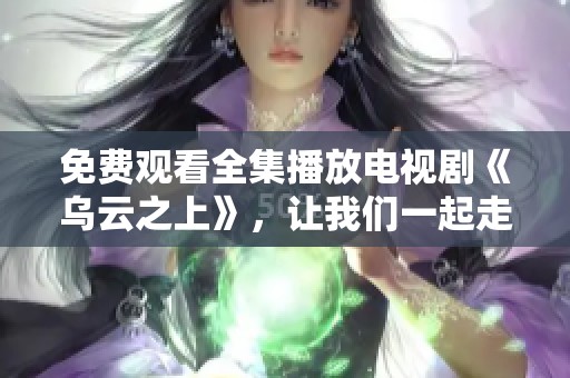 免费观看全集播放电视剧《乌云之上》，让我们一起走进精彩剧情吧