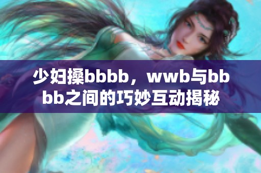 少妇搡bbbb，wwb与bbbb之间的巧妙互动揭秘