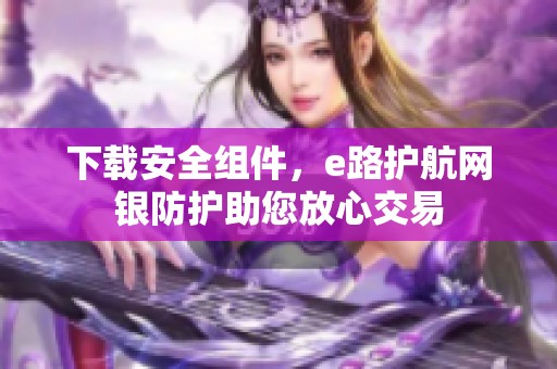 下载安全组件，e路护航网银防护助您放心交易