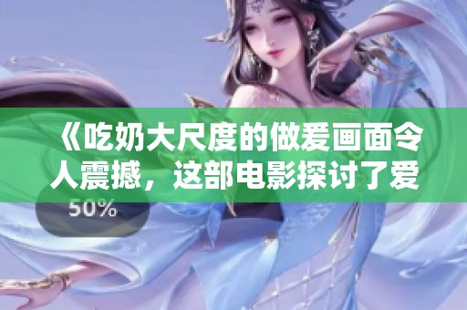 《吃奶大尺度的做爰画面令人震撼，这部电影探讨了爱与欲望的边界》