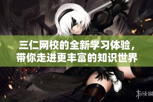 三仁网校的全新学习体验，带你走进更丰富的知识世界