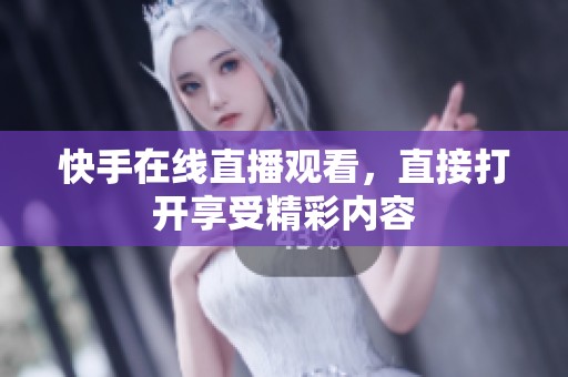 快手在线直播观看，直接打开享受精彩内容
