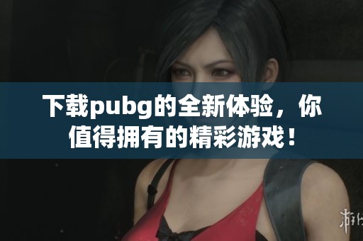 下载pubg的全新体验，你值得拥有的精彩游戏！