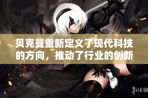 贝克曼重新定义了现代科技的方向，推动了行业的创新和发展。
