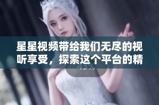 星星视频带给我们无尽的视听享受，探索这个平台的精彩内容吧